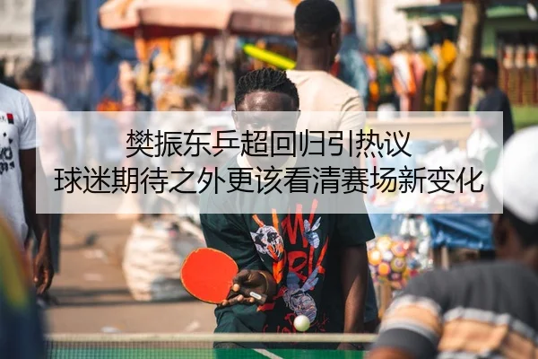 樊振东乒超回归引热议 球迷期待之外更该看清赛场新变化