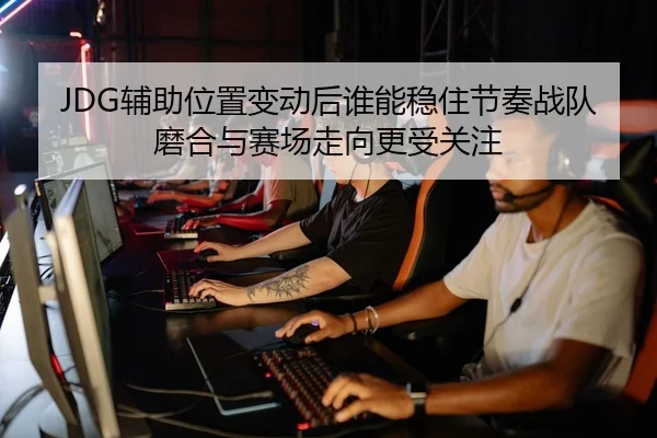 JDG辅助位置变动后谁能稳住节奏战队磨合与赛场走向更受关注