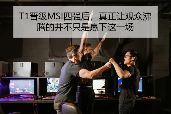T1晋级MSI四强后，真正让观众沸腾的并不只是赢下这一场